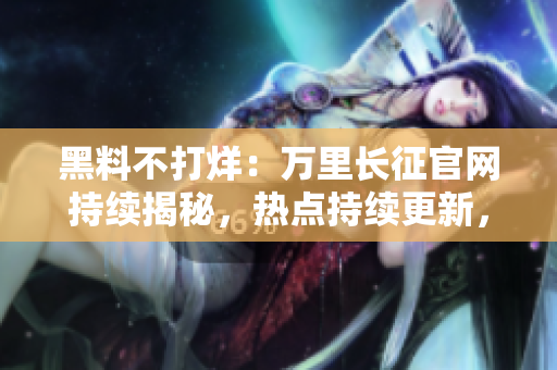 黑料不打烊：萬里長征官網(wǎng)持續(xù)揭秘，熱點(diǎn)持續(xù)更新，絕不錯(cuò)過
