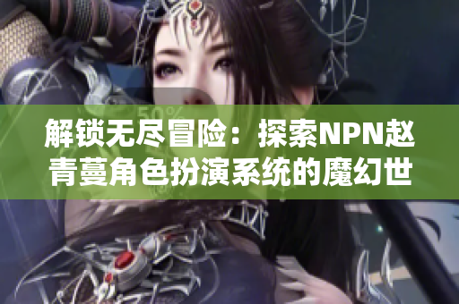 解鎖無盡冒險(xiǎn)：探索NPN趙青蔓角色扮演系統(tǒng)的魔幻世界