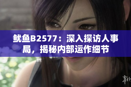 魷魚B2577：深入探訪人事局，揭秘內(nèi)部運(yùn)作細(xì)節(jié)