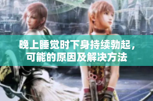 晚上睡覺時(shí)下身持續(xù)勃起，可能的原因及解決方法