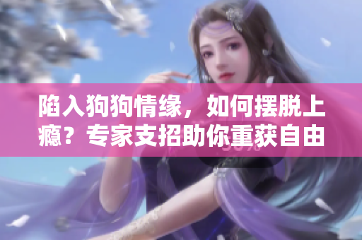 陷入狗狗情緣，如何擺脫上癮？專家支招助你重獲自由！