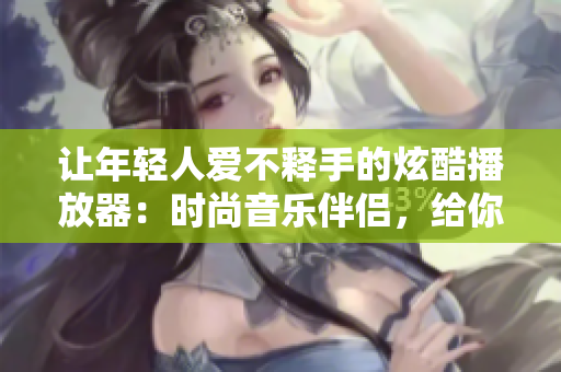 讓年輕人愛不釋手的炫酷播放器：時(shí)尚音樂伴侶，給你耳目一新的音樂體驗(yàn)
