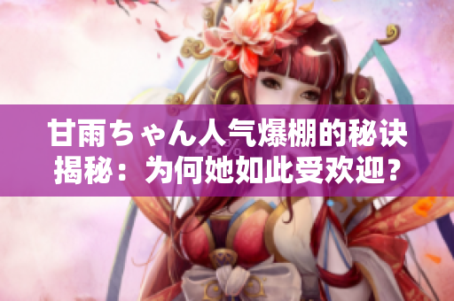 甘雨ちゃん人氣爆棚的秘訣揭秘：為何她如此受歡迎？