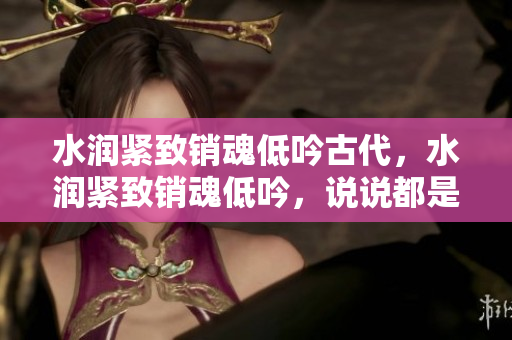 水潤緊致銷魂低吟古代，水潤緊致銷魂低吟，說說都是怎么的干對象的，睡眠を取らなくてもいい，睡覺抓著小雞一晚上會怎樣，睡過年紀最大的多少歲六十多397