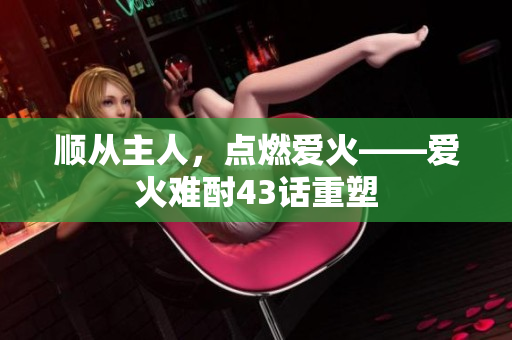 順從主人，點燃愛火——愛火難酎43話重塑