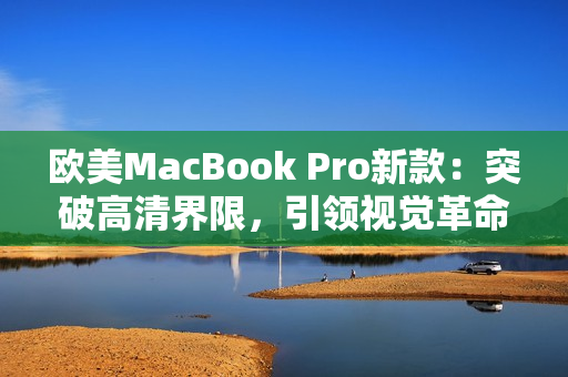 歐美MacBook Pro新款：突破高清界限，引領(lǐng)視覺(jué)革命