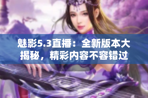 魅影5.3直播：全新版本大揭秘，精彩內(nèi)容不容錯(cuò)過(guò)