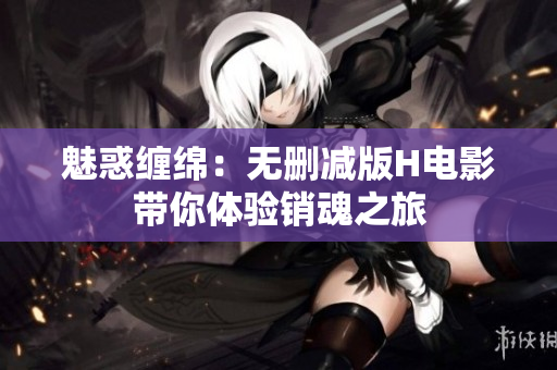 魅惑纏綿：無刪減版H電影帶你體驗銷魂之旅