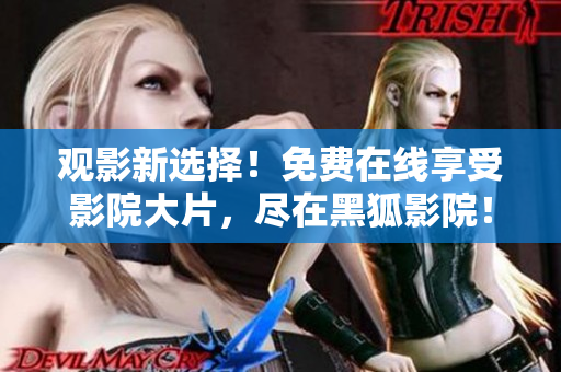 觀影新選擇！免費(fèi)在線享受影院大片，盡在黑狐影院！