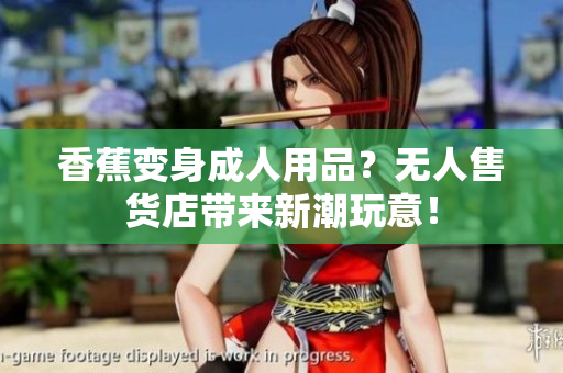 香蕉變身成人用品？無(wú)人售貨店帶來(lái)新潮玩意！