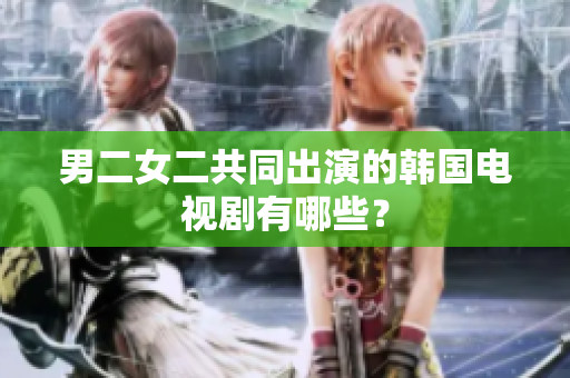 男二女二共同出演的韓國(guó)電視劇有哪些？