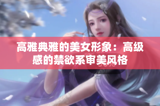 高雅典雅的美女形象：高級(jí)感的禁欲系審美風(fēng)格