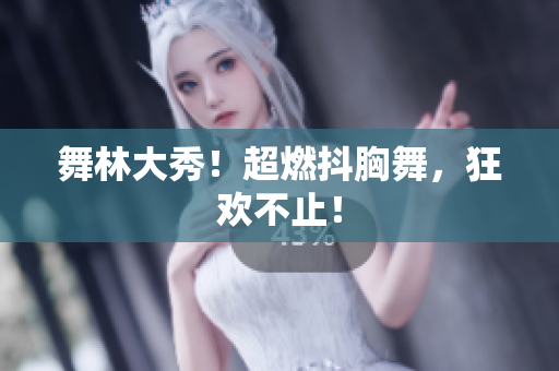 舞林大秀！超燃抖胸舞，狂歡不止！