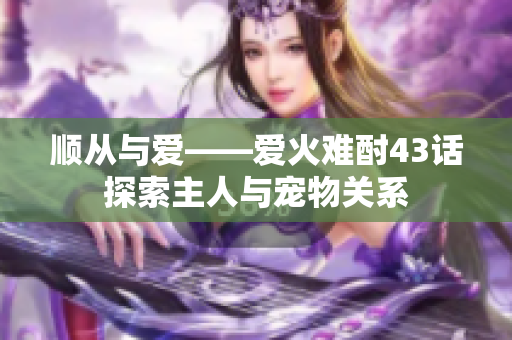 順從與愛——愛火難酎43話探索主人與寵物關系