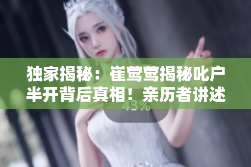 獨家揭秘：崔鶯鶯揭秘叱戶半開背后真相！親歷者講述令人心驚的故事，引發(fā)熱議