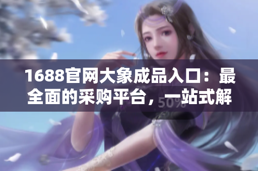 1688官網大象成品入口：最全面的采購平臺，一站式解決所有需求！
