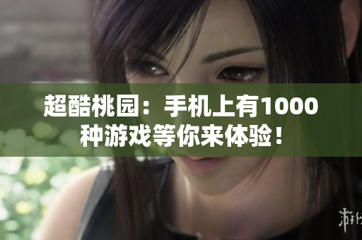 超酷桃園：手機(jī)上有1000種游戲等你來(lái)體驗(yàn)！