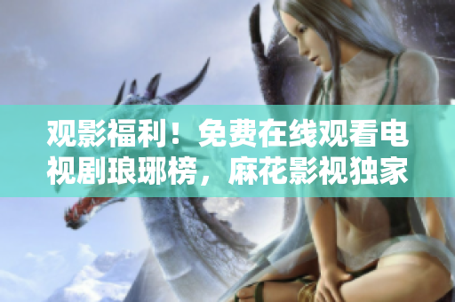 觀影福利！免費(fèi)在線觀看電視劇瑯琊榜，麻花影視獨(dú)家放送，精彩不容錯(cuò)過(guò)