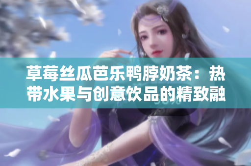 草莓絲瓜芭樂(lè)鴨脖奶茶：熱帶水果與創(chuàng)意飲品的精致融合