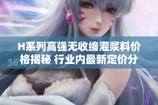 H系列高強無收縮灌漿料價格揭秘 行業(yè)內最新定價分析