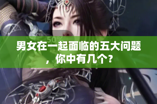 男女在一起面臨的五大問題，你中有幾個？