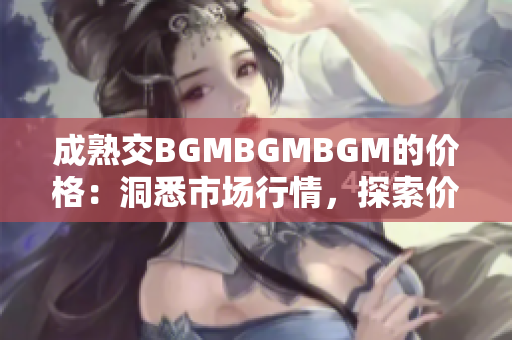 成熟交BGMBGMBGM的價格：洞悉市場行情，探索價值所在