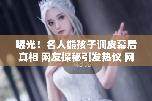 曝光！名人熊孩子調(diào)皮幕后真相 網(wǎng)友探秘引發(fā)熱議 網(wǎng)癮少年惡作劇背后揭秘
