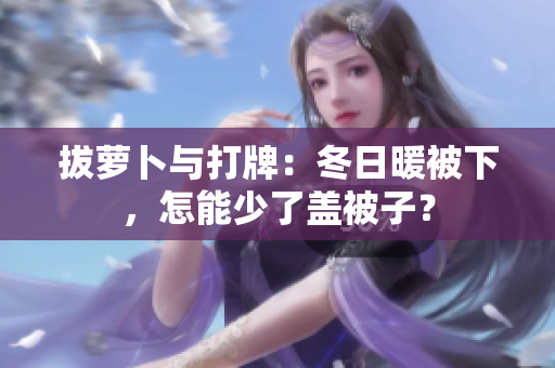 拔蘿卜與打牌：冬日暖被下，怎能少了蓋被子？
