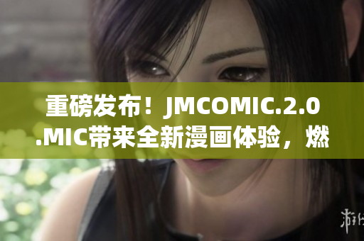 重磅發(fā)布！JMCOMIC.2.0.MIC帶來全新漫畫體驗，燃爆你的視覺感官！