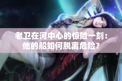 老衛(wèi)在河中心的驚險一刻：他的船如何脫離危險？