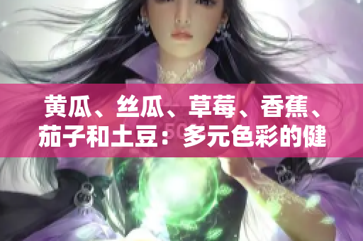 黃瓜、絲瓜、草莓、香蕉、茄子和土豆：多元色彩的健康美食組合