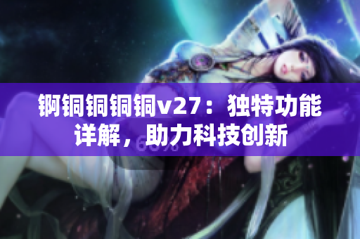 錒銅銅銅銅v27：獨(dú)特功能詳解，助力科技創(chuàng)新