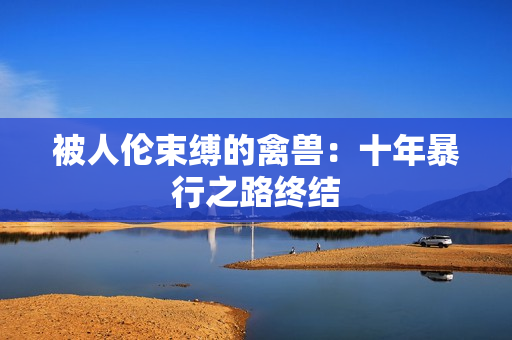 被人倫束縛的禽獸：十年暴行之路終結(jié)