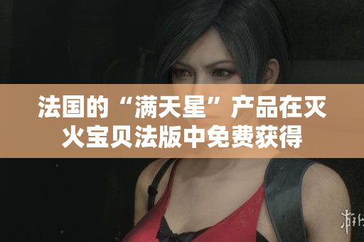法國(guó)的“滿天星”產(chǎn)品在滅火寶貝法版中免費(fèi)獲得