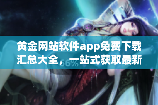 黃金網(wǎng)站軟件app免費(fèi)下載匯總大全，一站式獲取最新資源