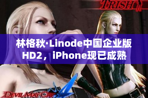林格秋·Linode中國(guó)企業(yè)版HD2，iPhone現(xiàn)已成熟