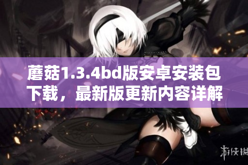 蘑菇1.3.4bd版安卓安裝包下載，最新版更新內(nèi)容詳解
