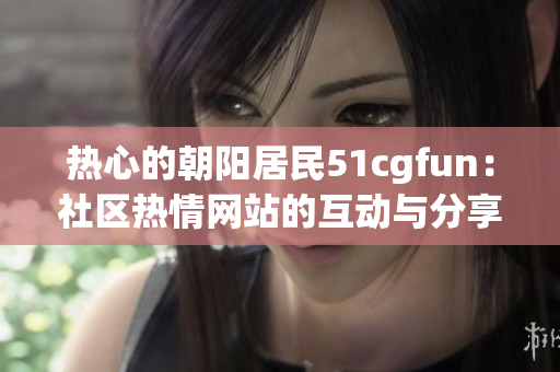 熱心的朝陽(yáng)居民51cgfun：社區(qū)熱情網(wǎng)站的互動(dòng)與分享