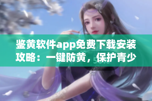 鑒黃軟件app免費下載安裝攻略：一鍵防黃，保護青少年網(wǎng)絡安全