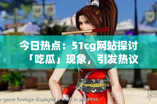 今日熱點：51cg網(wǎng)站探討「吃瓜」現(xiàn)象，引發(fā)熱議