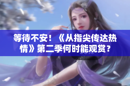 等待不安！《從指尖傳達(dá)熱情》第二季何時(shí)能觀賞？