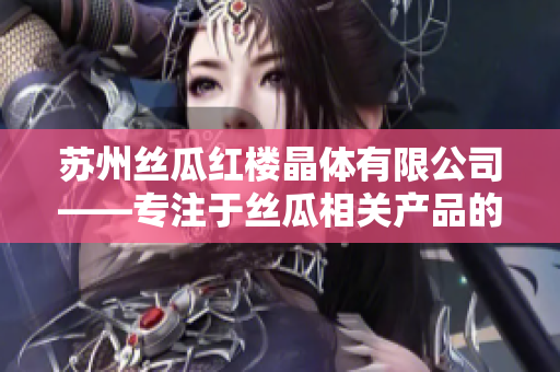 蘇州絲瓜紅樓晶體有限公司——專(zhuān)注于絲瓜相關(guān)產(chǎn)品的生產(chǎn)與銷(xiāo)售