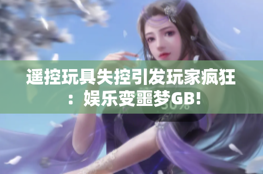 遙控玩具失控引發(fā)玩家瘋狂：娛樂(lè)變噩夢(mèng)GB!