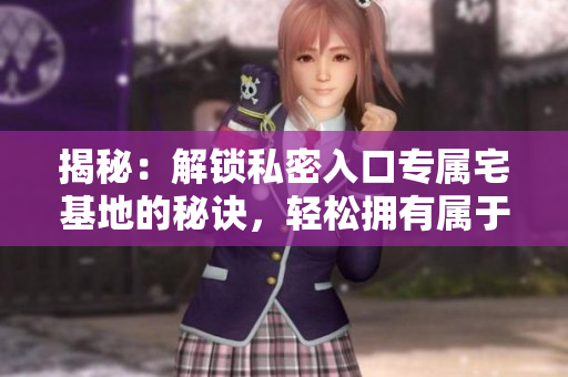 揭秘：解鎖私密入口專屬宅基地的秘訣，輕松擁有屬于你的天堂