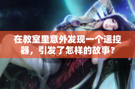 在教室里意外發(fā)現(xiàn)一個遙控器，引發(fā)了怎樣的故事？
