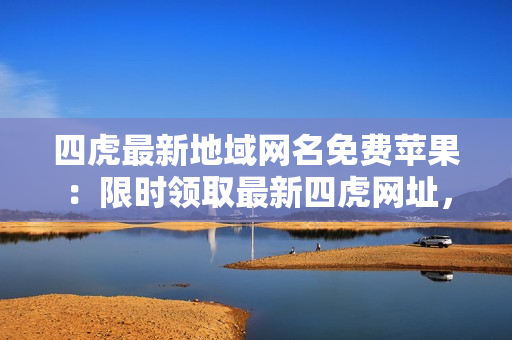 四虎最新地域網(wǎng)名免費蘋果：限時領取最新四虎網(wǎng)址，享受高清無碼精彩視聽盛宴
