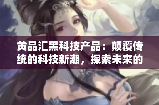 黃品匯黑科技產(chǎn)品：顛覆傳統(tǒng)的科技新潮，探索未來的黑科技力量