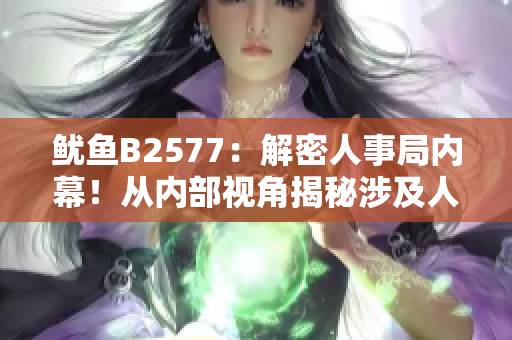 魷魚(yú)B2577：解密人事局內(nèi)幕！從內(nèi)部視角揭秘涉及人事變動(dòng)與管理的真相