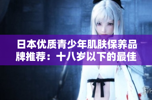 日本優(yōu)質(zhì)青少年肌膚保養(yǎng)品牌推薦：十八歲以下的最佳選擇！
