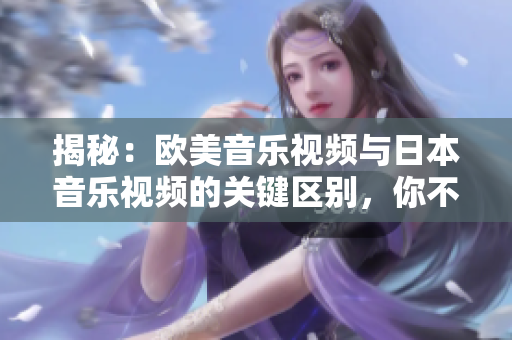 揭秘：歐美音樂視頻與日本音樂視頻的關(guān)鍵區(qū)別，你不可不知的音樂文化差異！